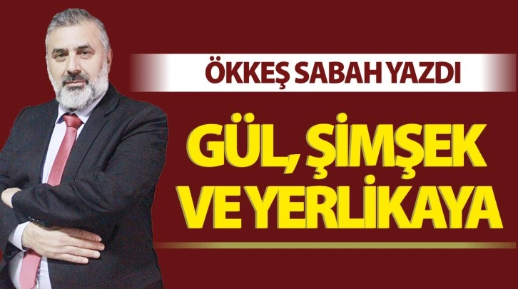 ÖKKEŞ SABAH YAZDI: GÜL, ŞİMŞEK VE YERLİKAYA