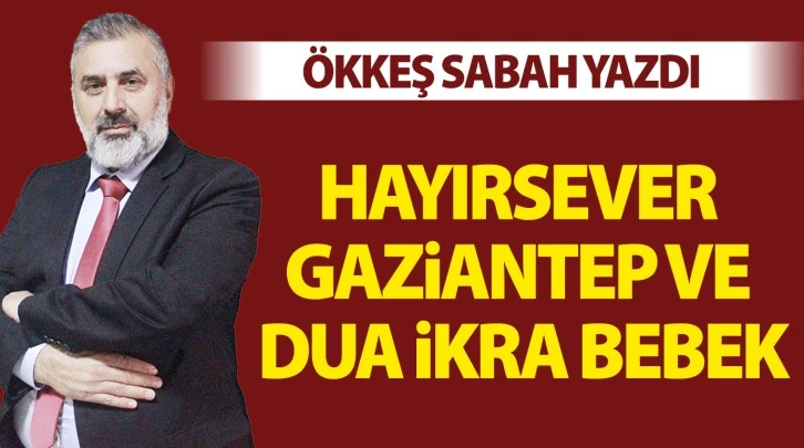 ÖKKEŞ SABAH YAZDI: HAYIRSEVER GAZİANTEP VE DUA İKRA BEBEK