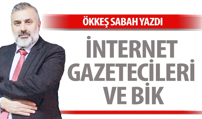 ÖKKEŞ SABAH YAZDI: İNTERNET GAZETECİLERİ VE BİK