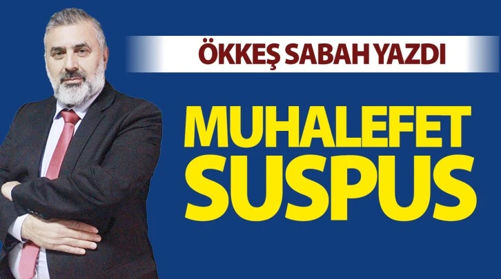 ÖKKEŞ SABAH YAZDI: MUHALEFET SUSPUS