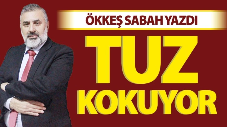 ÖKKEŞ SABAH YAZDI: TUZ KOKUYOR