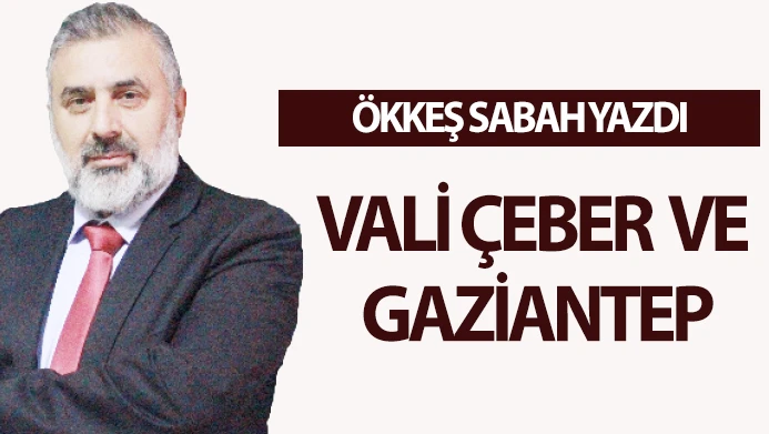 ÖKKEŞ SABAH YAZDI: VALİ ÇEBER VE GAZİANTEP 