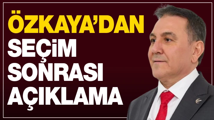 Özkaya’dan seçim sonrası açıklama