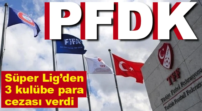 PFDK, Süper Lig'den 3 kulübe para cezası verdi