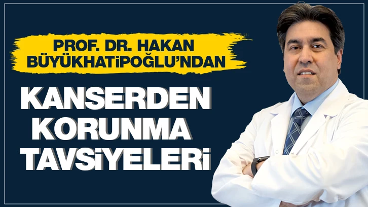 Prof. Dr. Hakan Büyükhatipoğlu’ndan Kanserden Korunma Tavsiyeleri