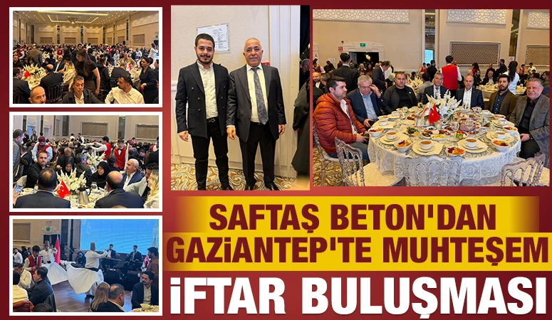 Saftaş Beton&rsquo;dan Gaziantep&rsquo;te Muhteşem İftar Buluşması