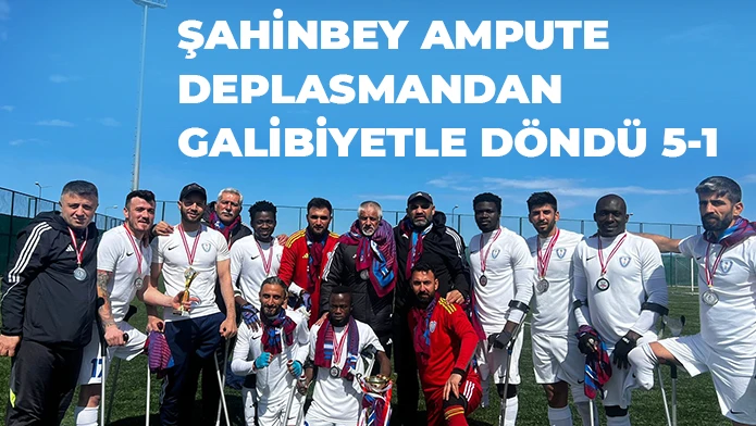 ŞAHİNBEY AMPUTE DEPLASMANDAN GALİBİYETLE DÖNDÜ 5-1