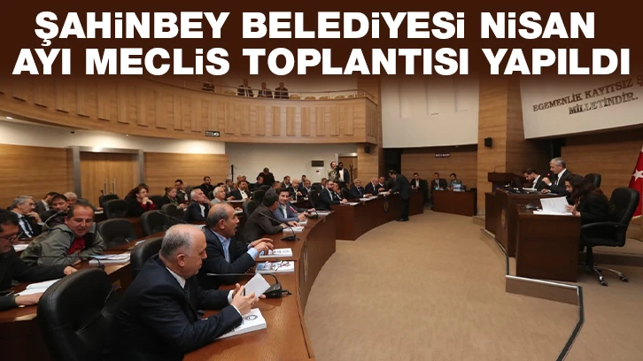 ŞAHİNBEY BELEDİYESİ NİSAN AYI MECLİS TOPLANTISI YAPILDI