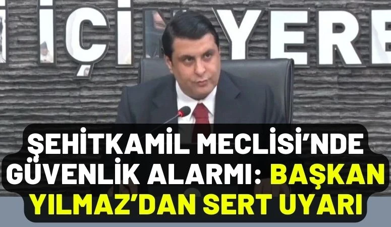 Şehitkamil Meclisi&rsquo;nde G&uuml;venlik Alarmı: Başkan Yılmaz&rsquo;dan Sert Uyarı