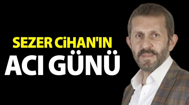 Sezer Cihan'ın acı günü 