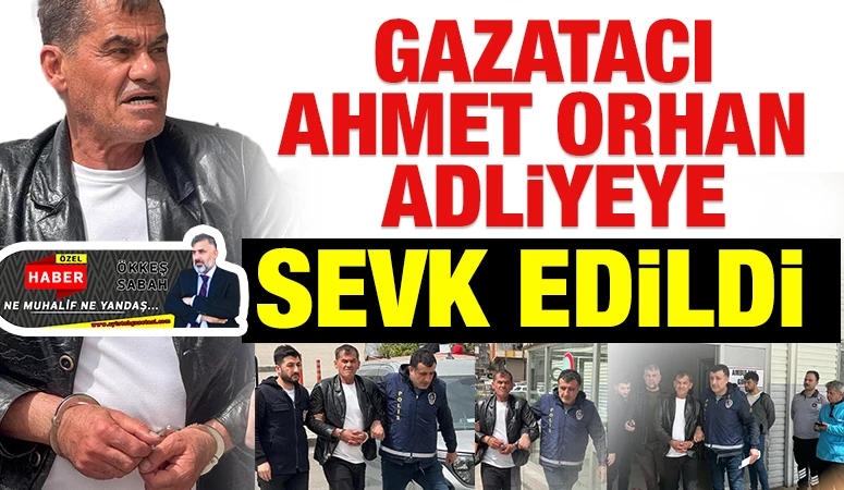GAZATACI AHMET ORHAN ADLİYEYE SEVK EDİLDİ