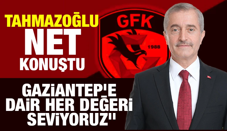 TAHMAZOĞLU NET KONUŞTU: “GAZİANTEP’E DAİR HER DEĞERİ SEVİYORUZ”