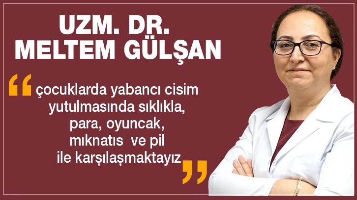 UZM. DR. MELTEM GÜLŞAN: ‘’ ÇOCUKLARDA YABANCI CİSİM YUTULMASINDA SIKLIKLA, PARA, OYUNCAK, MIKNATIS VE PİL İLE KARŞILAŞMAKTAYIZ’’