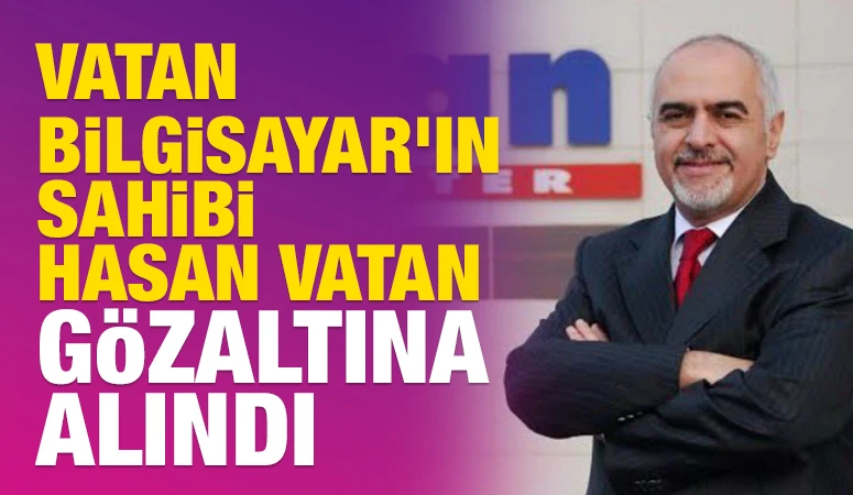Vatan Bilgisayar'ın sahibi Hasan Vatan g&ouml;zaltına alındı
