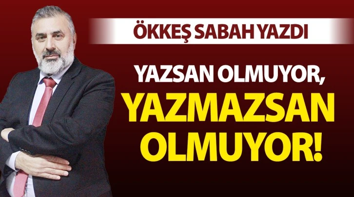 YAZSAN OLMUYOR, YAZMAZSAN OLMUYOR!