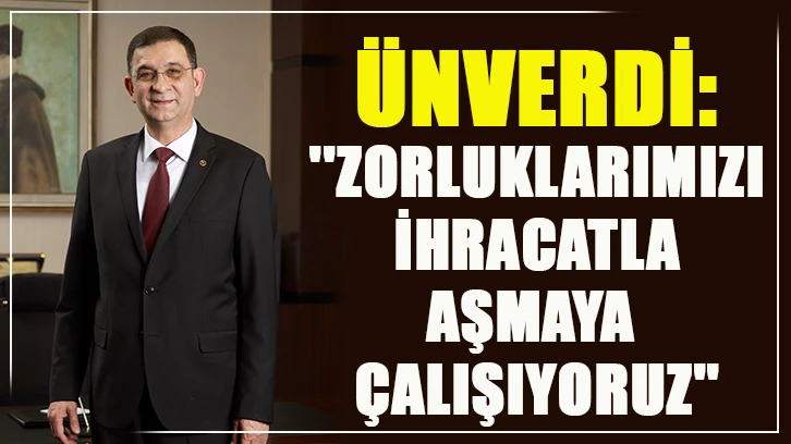 ÜNVERDİ ''ZORLUKLARIMIZI İHRACATLA AŞMAYA ÇALIŞIYORUZ''