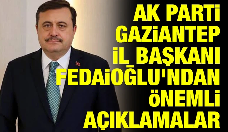 AK Parti Gaziantep İl Başkanı Fedaioğlu’ndan önemli açıklamalar