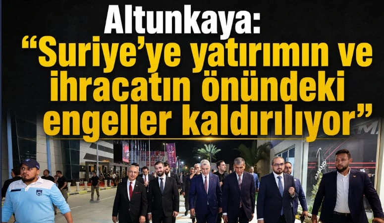 Altunkaya:“Suriye’ye yatırımın ve ihracatın önündeki engeller kaldırılıyor”