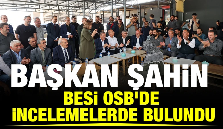 BAŞKAN ŞAHİN, BESİ OSB&rsquo;DE İNCELEMELERDE BULUNDU