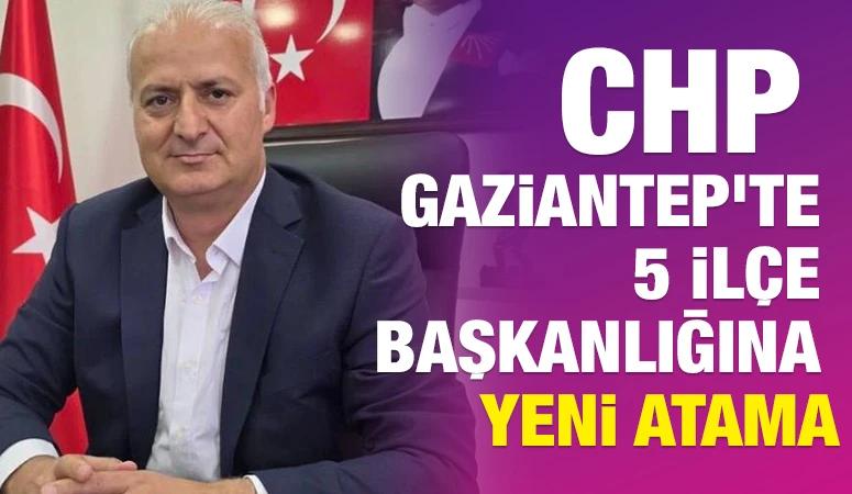 CHP Gaziantep'te 5 İlçe Başkanlığına Yeni Atama