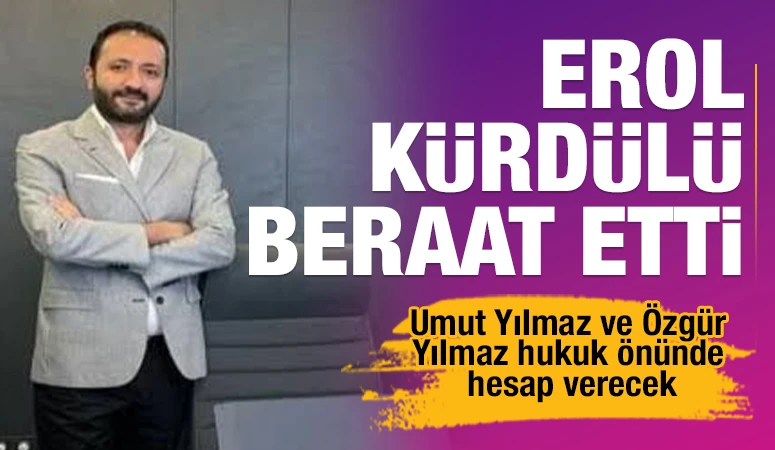 Erol Kürdülü Beraat etti... Umut Yılmaz ve Özgür Yılmaz hukuk önünde hesap verecek