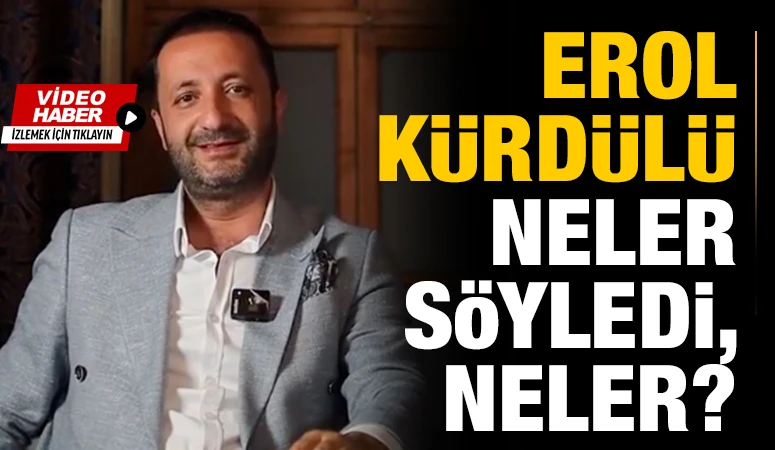 EROL KÜRDÜLÜ NELER SÖYLEDİ, NELER?