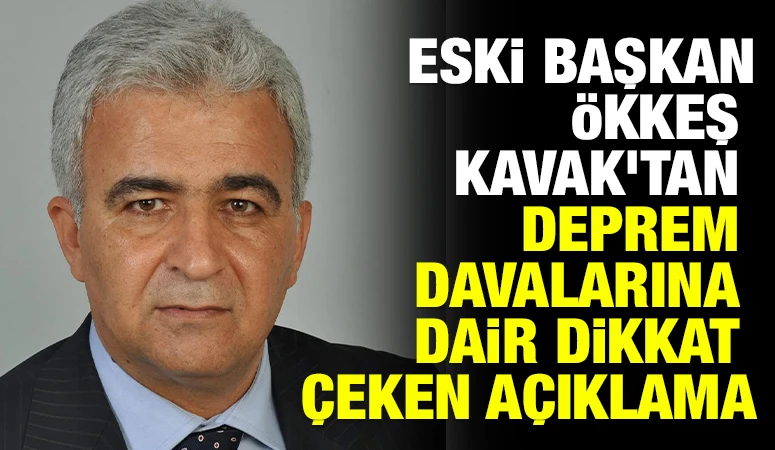 Eski Başkan Ökkeş Kavak'tan Deprem Davalarına Dair Dikkat Çeken Açıklama