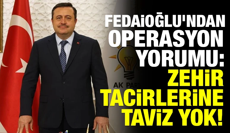 Fedaioğlu’ndan operasyon yorumu: Zehir tacirlerine taviz yok!