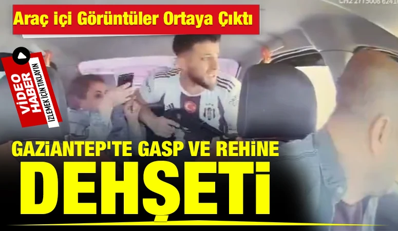 Gaziantep’te Gasp ve Rehine Dehşeti: Araç İçi Görüntüler Ortaya Çıktı