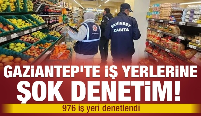 Gaziantep’te iş yerlerine şok denetim! 976 iş yeri denetlendi