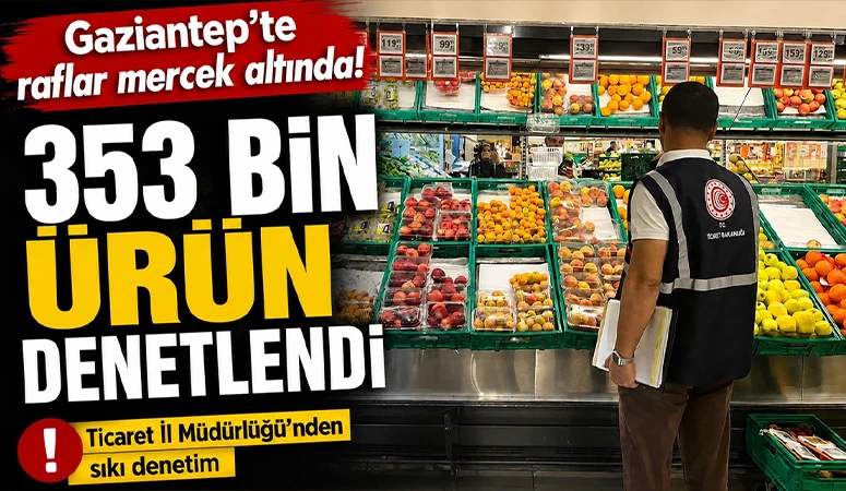 Gaziantep’te raflar mercek altında! 353 bin ürün denetlendi