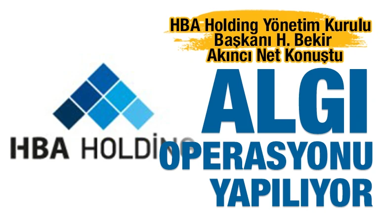 HBA Holding Yönetim Kurulu Başkanı H. Bekir Akıncı Net Konuştu: "Algı Operasyonu Yapılıyor"