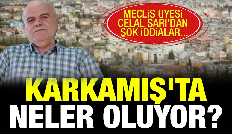 KARKAMIŞ'TA NELER OLUYOR? MECLİS ÜYESİ CELAL SARI'DAN ŞOK İDDİALAR...