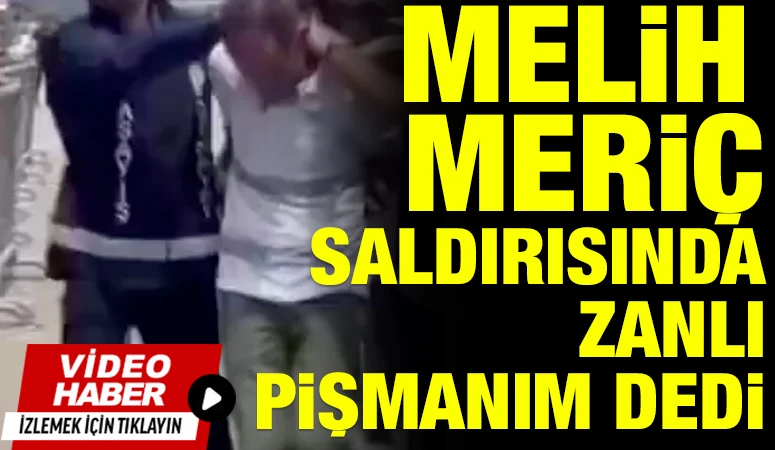 MELİH MERİÇ SALDIRISINDA ZANLI PİŞMANIM DEDİ