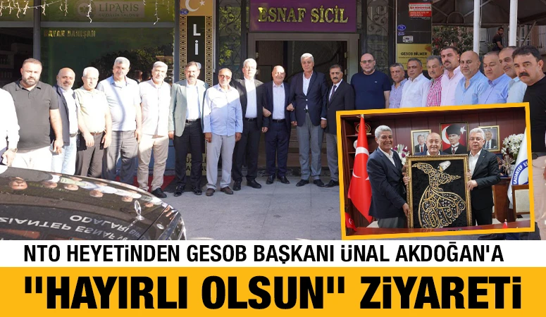 NTO HEYETİNDEN GESOB BAŞKANI ÜNAL AKDOĞAN’A "HAYIRLI OLSUN" ZİYARETİ