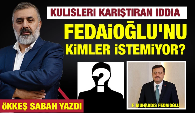 ÖKKEŞ SABAH YAZDI: Kulisleri Karıştıran İddia: Fedaioğlu'nu Kimler İstemiyor?