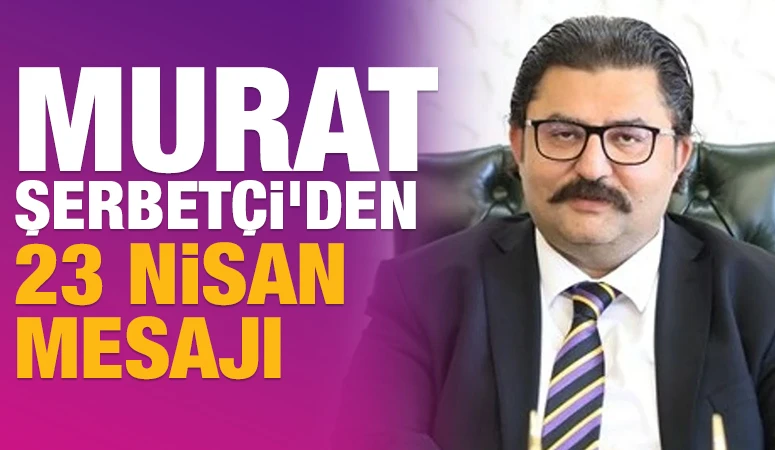 MURAT ŞERBETÇİ'DEN 23 NİSAN MESAJI