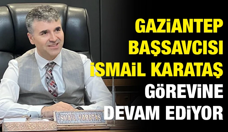 GAZİANTEP BAŞSAVCISI İSMAİL KARATAŞ GÖREVİNE DEVAM EDİYOR