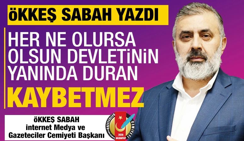 ÖKKEŞ SABAH YAZDI: HER NE OLURSA OLSUN DEVLETİNİN YANINDA DURAN KAYBETMEZ!