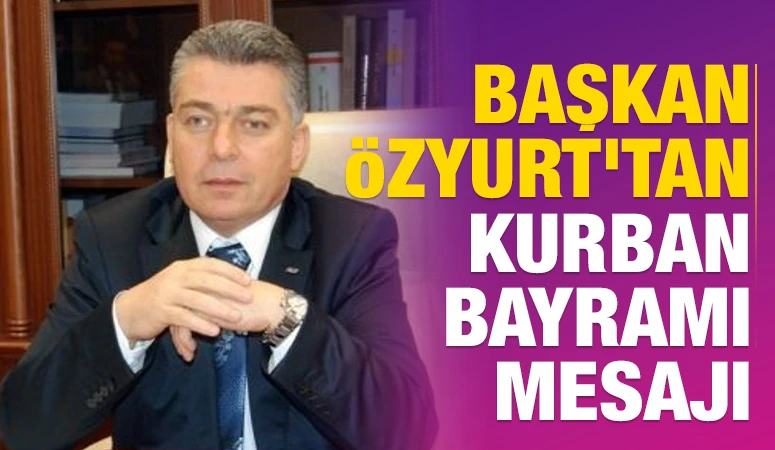 BAŞKAN &Ouml;ZYURT'TAN KURBAN BAYRAMI MESAJI