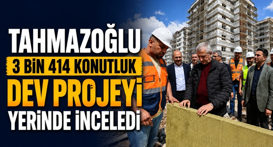 Tahmazoğlu 3 Bin 414 Konutluk Dev Projeyi Yerinde İnceledi