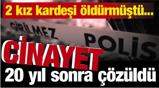 2 kız kardeşi öldürmüştü... Cinayet 20 yıl sonra çözüldü