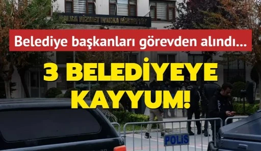 3 belediyeye kayyum atandı 