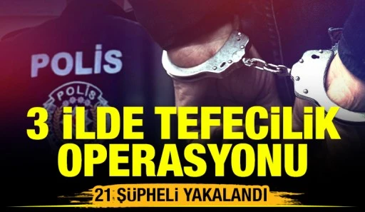 3 ilde tefecilik operasyonu: 21 ş&uuml;pheli yakalandı