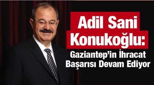Adil Sani Konukoğlu: Gaziantep’in İhracat Başarısı Devam Ediyor