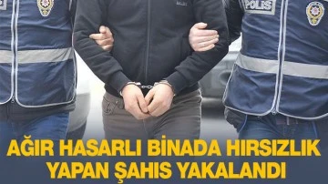 AĞIR HASARLI BİNADA HIRSIZLIK YAPAN ŞAHIS YAKALANDI