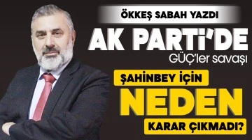 AK Parti'de GÜÇ’ler savaşı... ŞAHİNBEY İÇİN NEDEN KARAR ÇIKMADI?