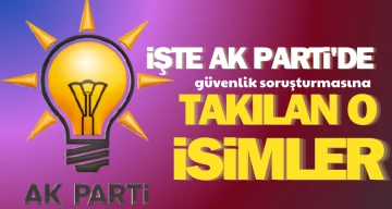 İşte AK Parti’de güvenlik soruşturmasına takılan o isimler...