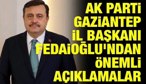 AK Parti Gaziantep İl Başkanı Fedaioğlu&rsquo;ndan &ouml;nemli a&ccedil;ıklamalar