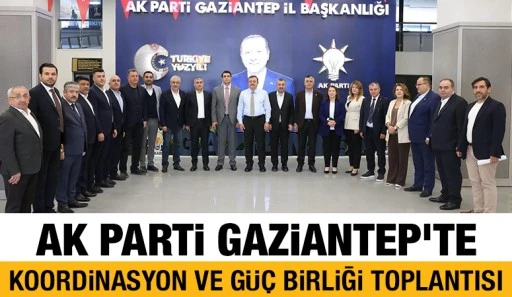 AK Parti Gaziantep&rsquo;te Koordinasyon ve G&uuml;&ccedil; Birliği Toplantısı